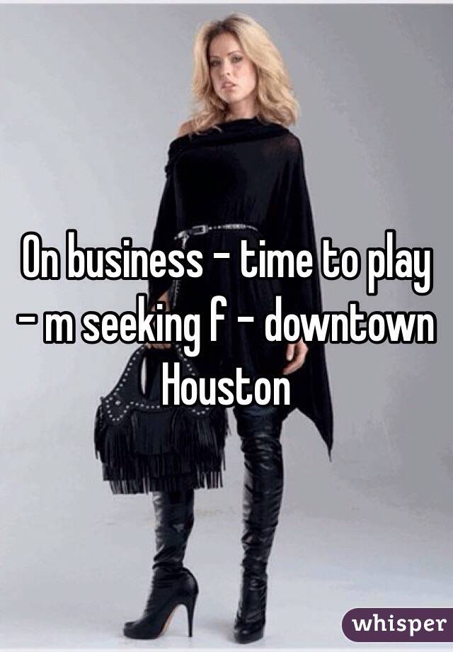 On business - time to play - m seeking f - downtown Houston