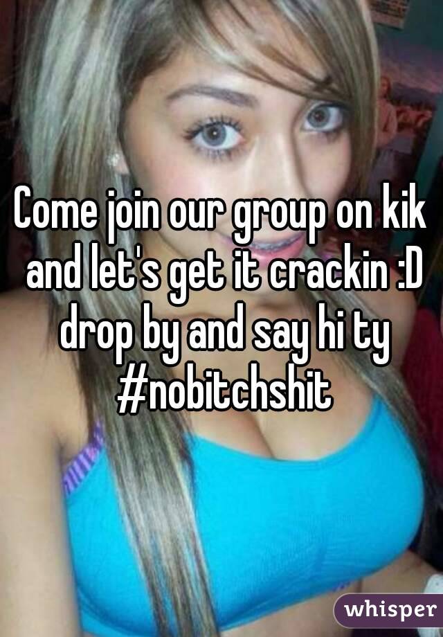 Come join our group on kik and let's get it crackin :D drop by and say hi ty #nobitchshit