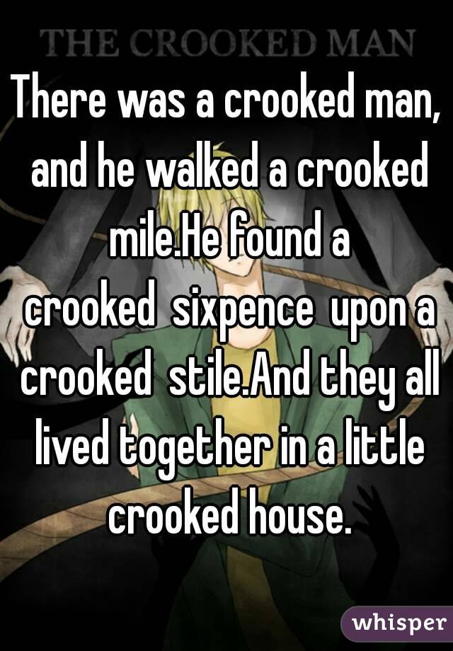 There was a crooked man, and he walked a crooked mile.He found a crooked sixpence upon a crooked stile.And they all lived together in a little crooked house.

