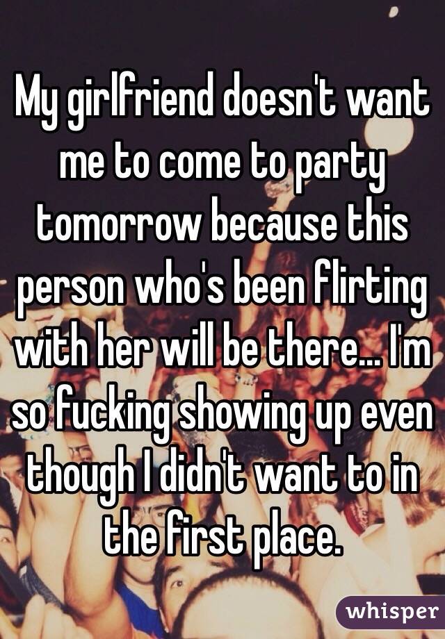 My girlfriend doesn't want me to come to party tomorrow because this person who's been flirting with her will be there... I'm so fucking showing up even though I didn't want to in the first place. 