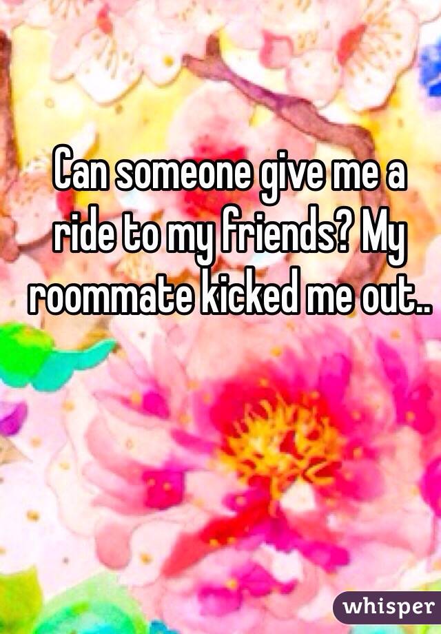 Can someone give me a ride to my friends? My roommate kicked me out..