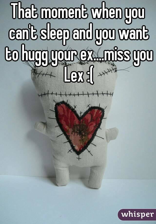 That moment when you can't sleep and you want to hugg your ex....miss you Lex :(