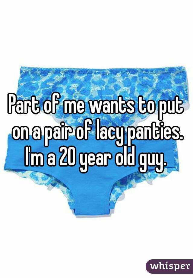 Part of me wants to put on a pair of lacy panties. I'm a 20 year old guy. 