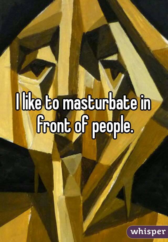 I like to masturbate in front of people.