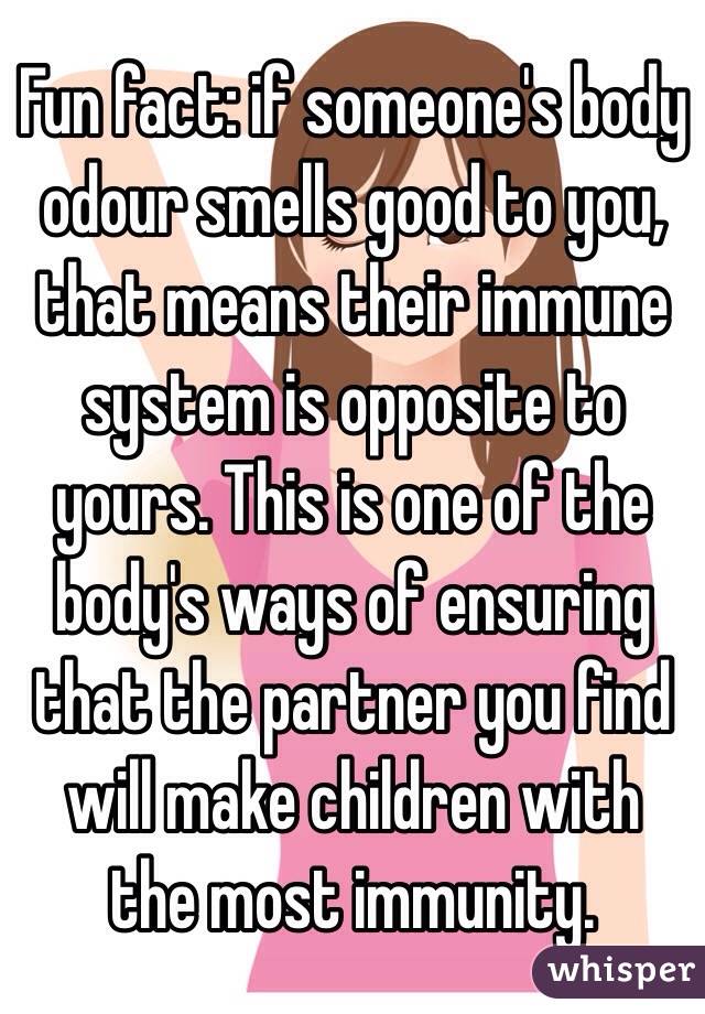 Fun fact: if someone's body odour smells good to you, that means their immune system is opposite to yours. This is one of the body's ways of ensuring that the partner you find will make children with the most immunity.