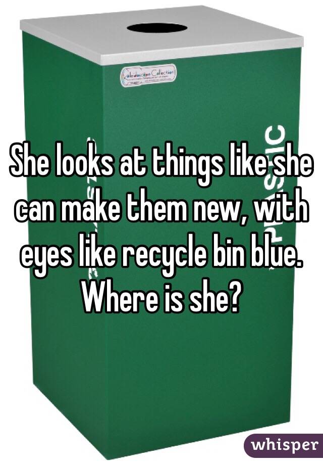 She looks at things like she can make them new, with eyes like recycle bin blue. Where is she?