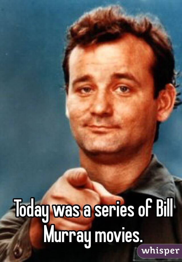 Today was a series of Bill Murray movies.