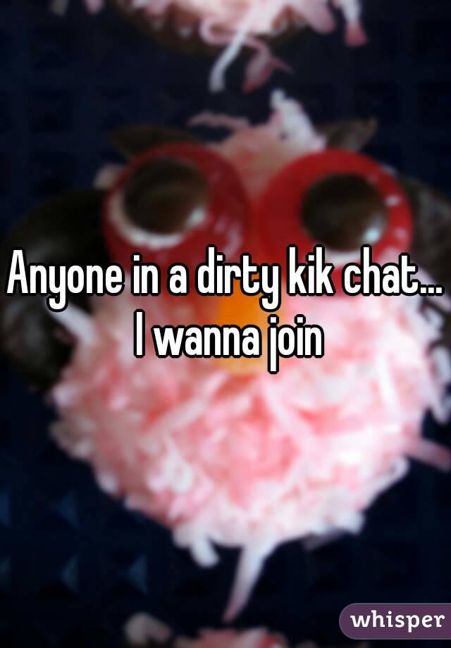 Anyone in a dirty kik chat... I wanna join