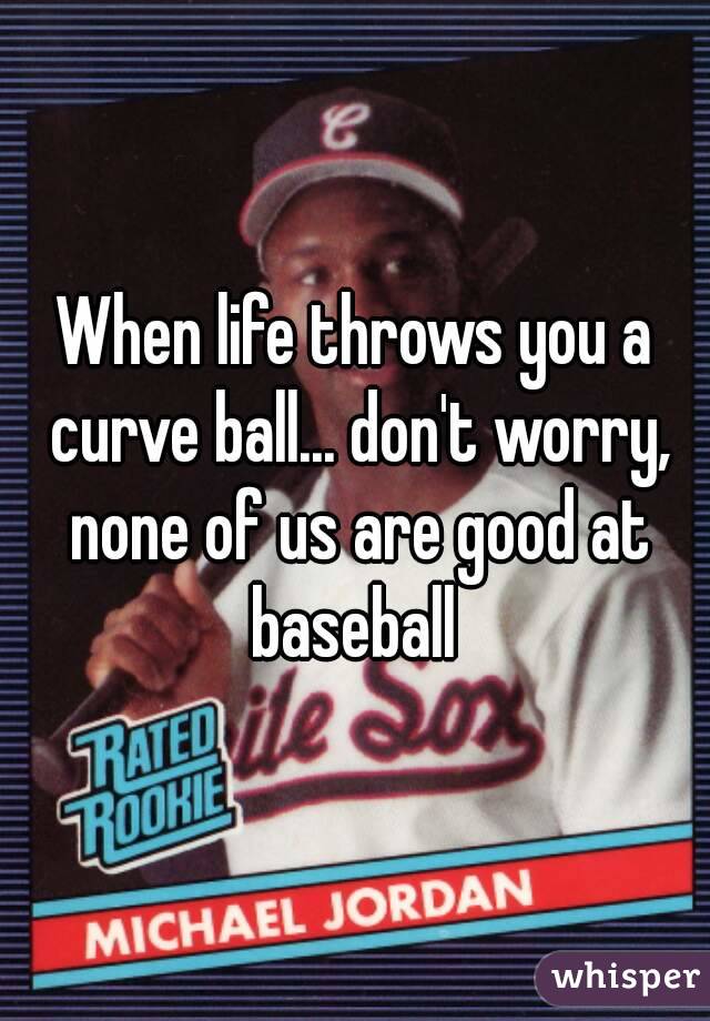 When life throws you a curve ball... don't worry, none of us are good at baseball 