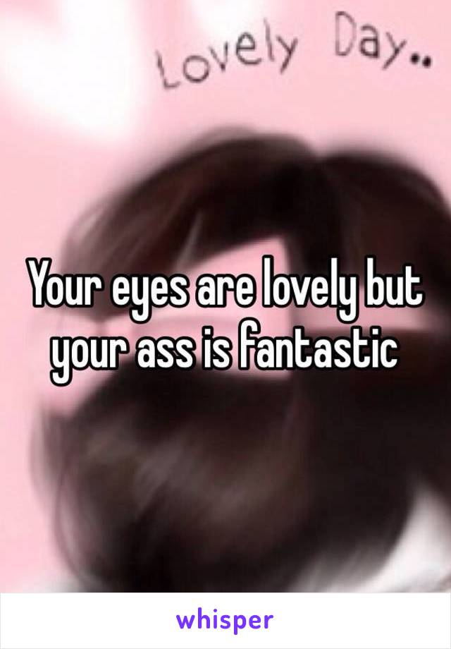 Your eyes are lovely but your ass is fantastic 