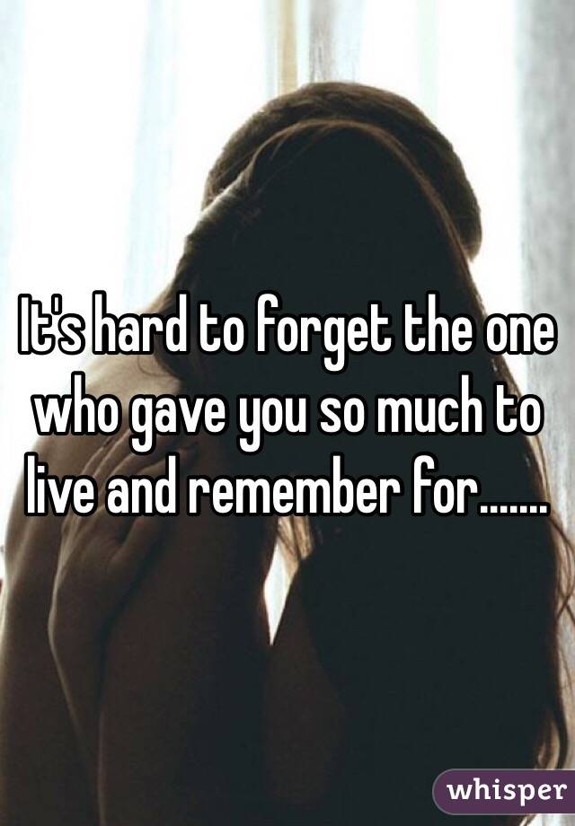 It's hard to forget the one who gave you so much to live and remember for.......