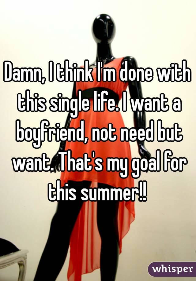 Damn, I think I'm done with this single life. I want a boyfriend, not need but want. That's my goal for this summer!! 
