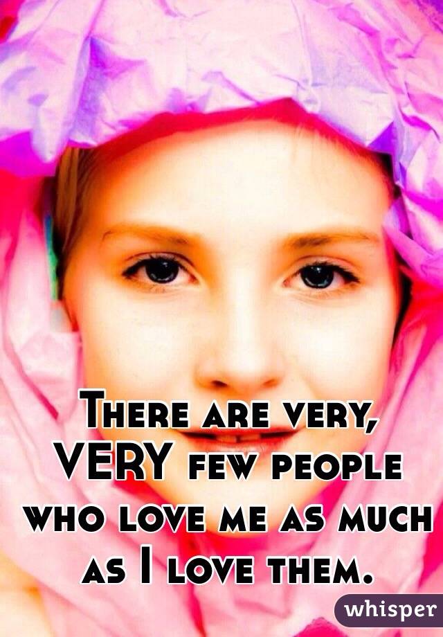 There are very, VERY few people who love me as much as I love them.