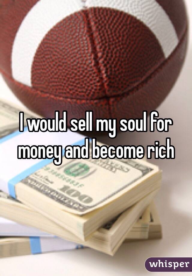 I would sell my soul for money and become rich