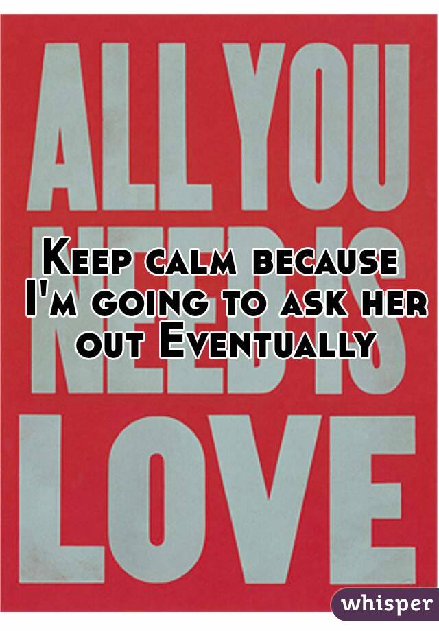 Keep calm because I'm going to ask her out Eventually