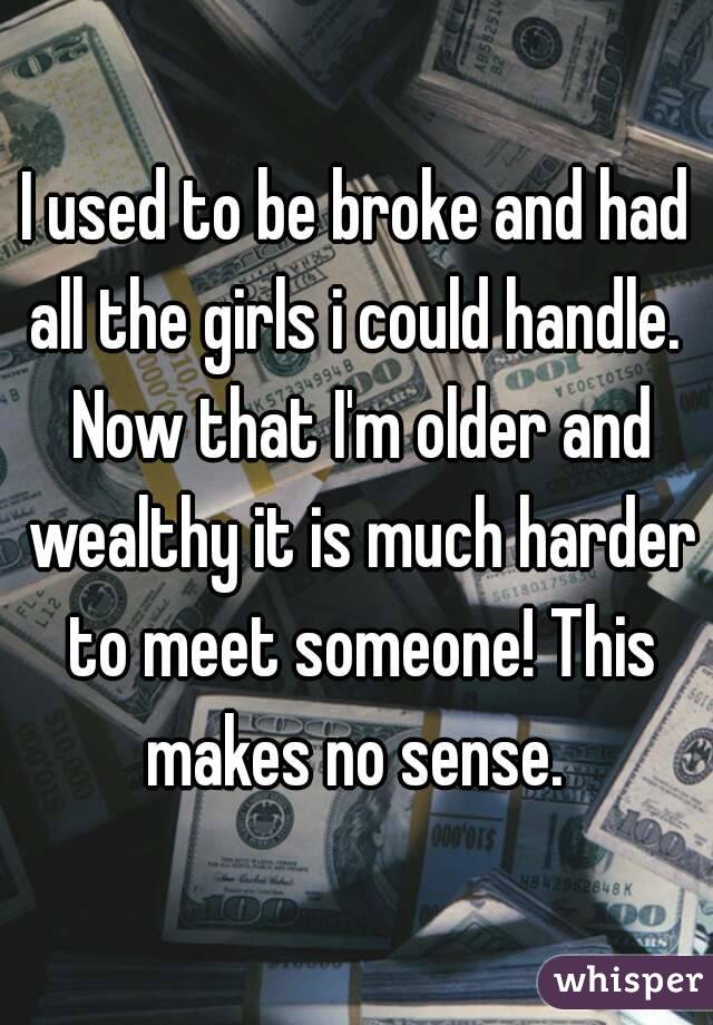 I used to be broke and had all the girls i could handle.  Now that I'm older and wealthy it is much harder to meet someone! This makes no sense. 