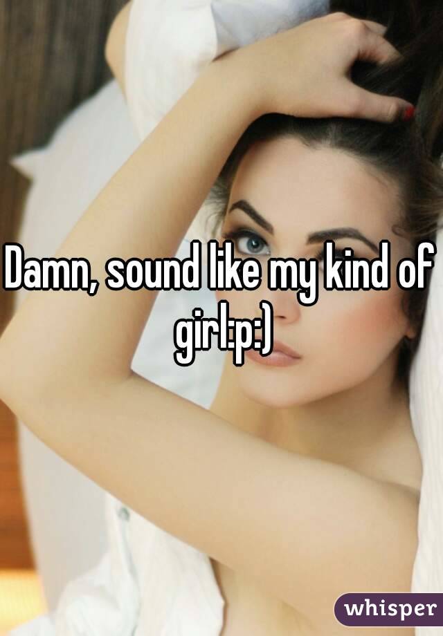 Damn, sound like my kind of girl:p:)