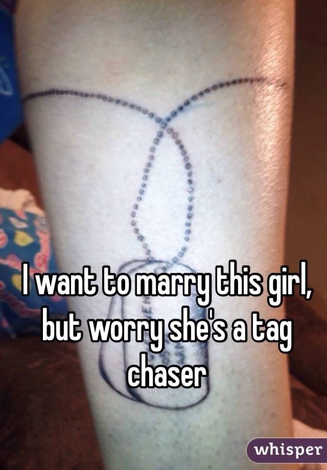 I want to marry this girl, but worry she's a tag chaser 
