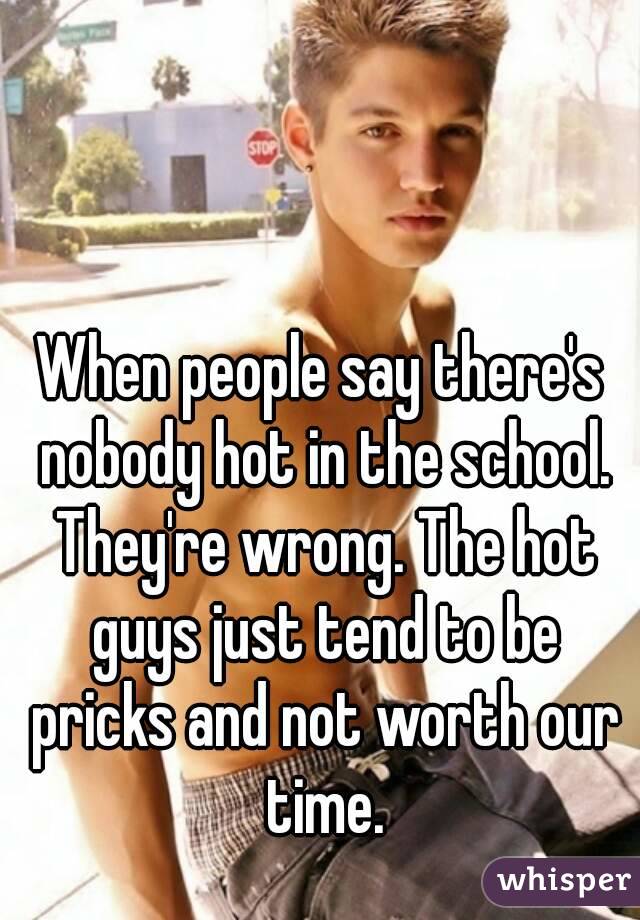 When people say there's nobody hot in the school. They're wrong. The hot guys just tend to be pricks and not worth our time.
