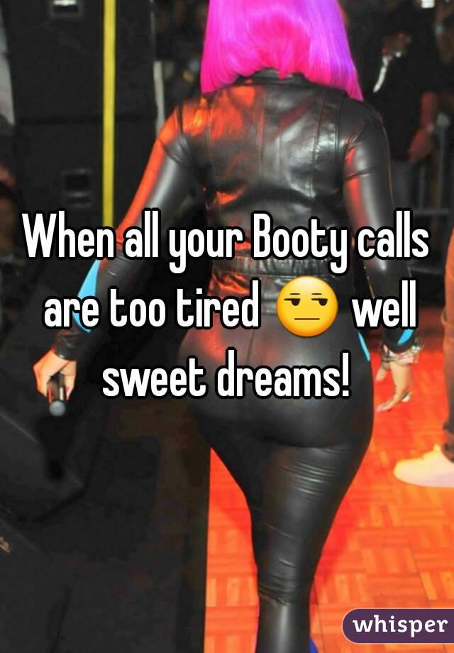 When all your Booty calls are too tired 😒 well sweet dreams! 
