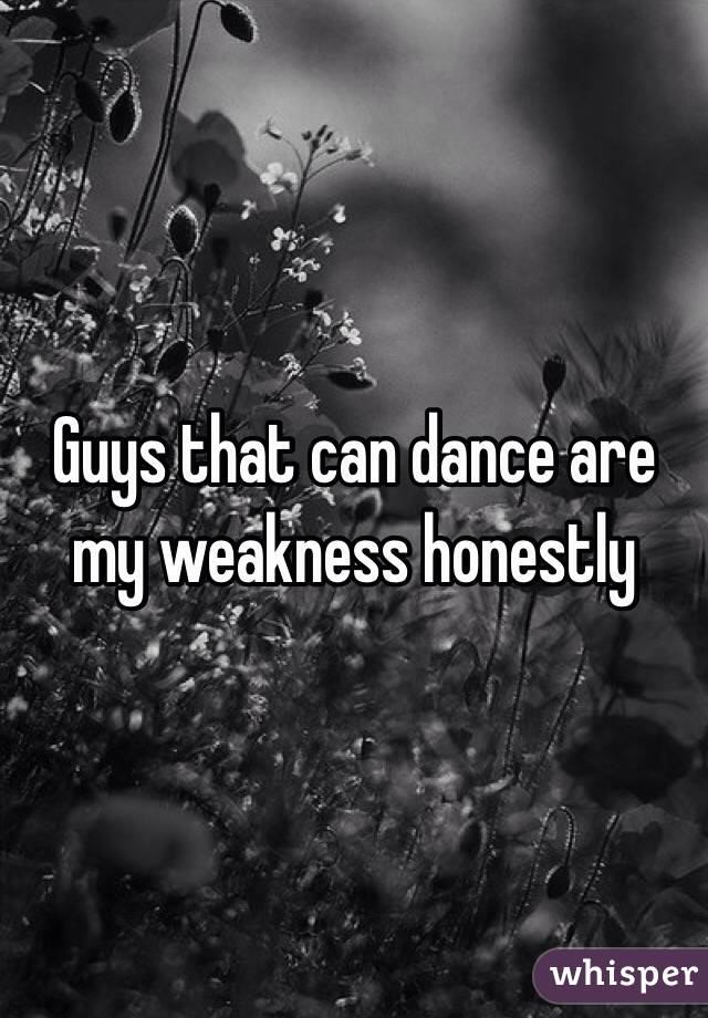 Guys that can dance are my weakness honestly 