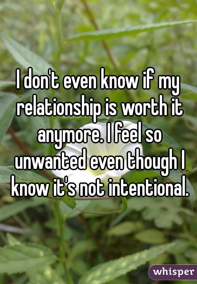 I don't even know if my relationship is worth it anymore. I feel so unwanted even though I know it's not intentional.