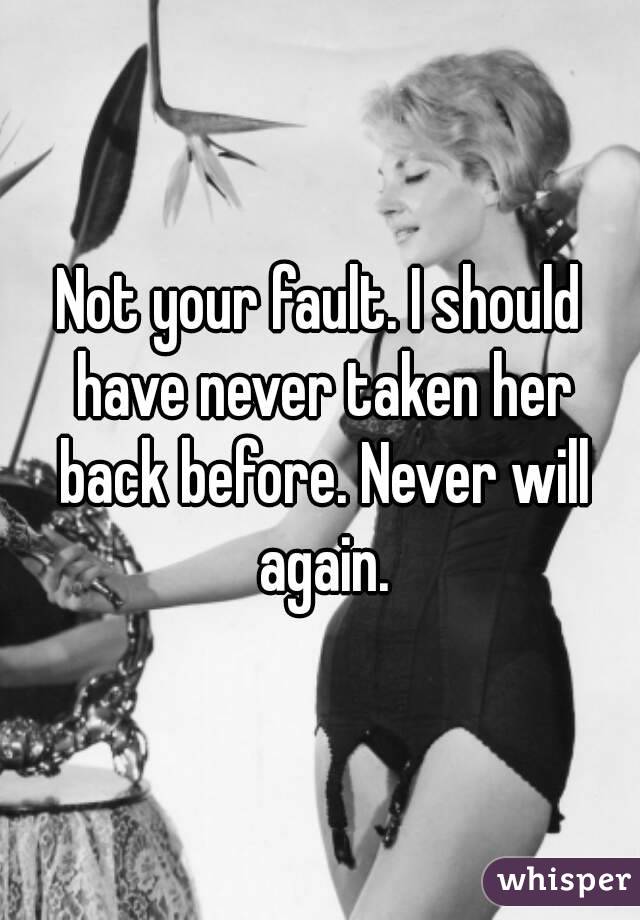 Not your fault. I should have never taken her back before. Never will again.