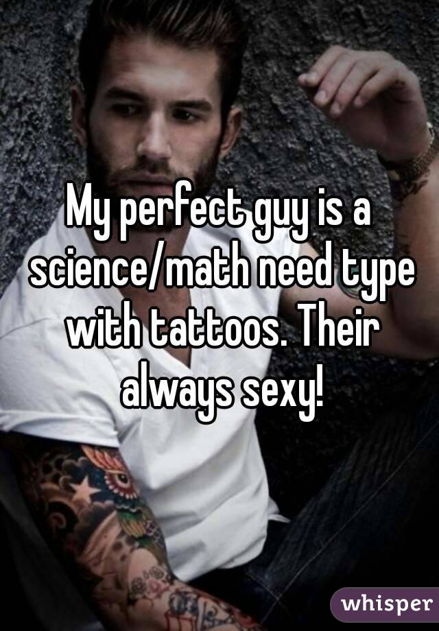 My perfect guy is a science/math need type with tattoos. Their always sexy!