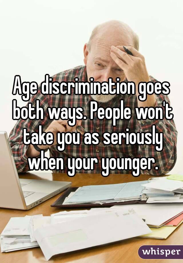 Age discrimination goes both ways. People won't take you as seriously when your younger.