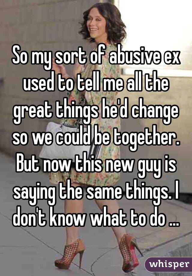 So my sort of abusive ex used to tell me all the great things he'd change so we could be together. But now this new guy is saying the same things. I don't know what to do ...
