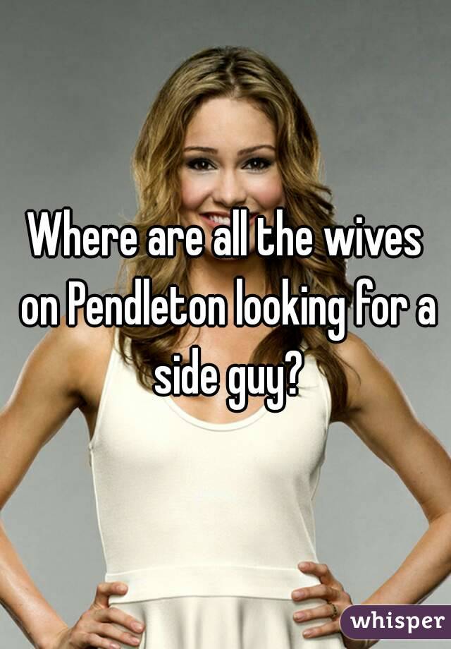Where are all the wives on Pendleton looking for a side guy?