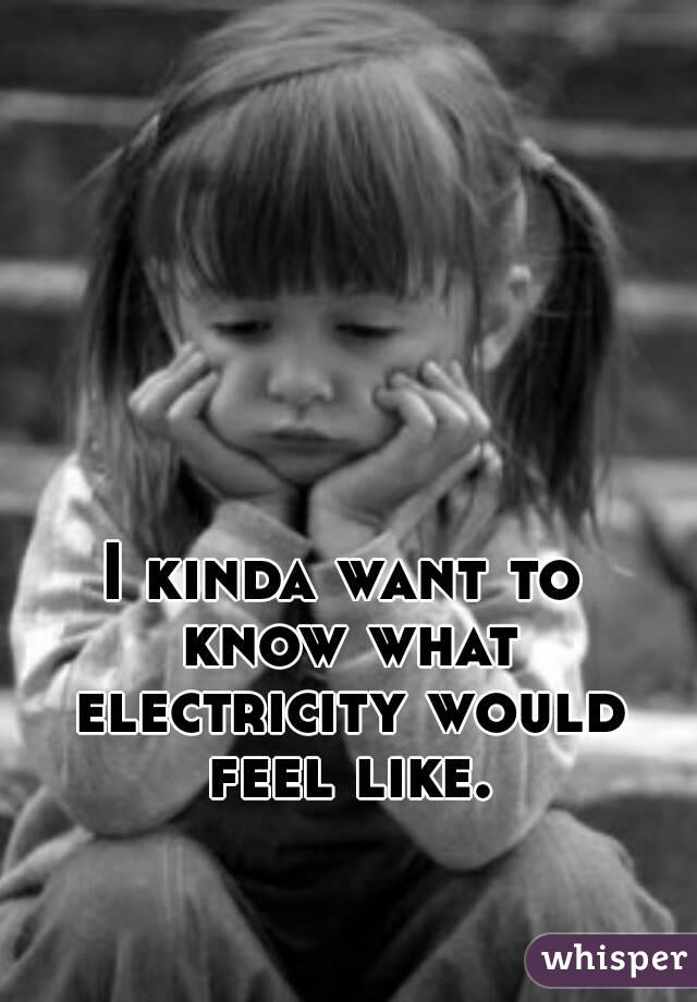 I kinda want to know what electricity would feel like.