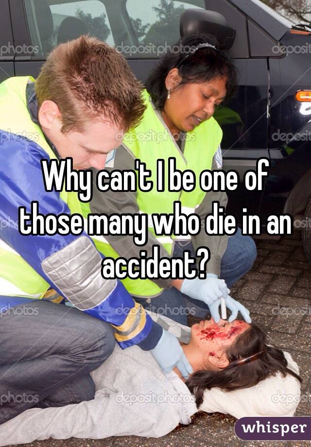 Why can't I be one of those many who die in an accident?  
