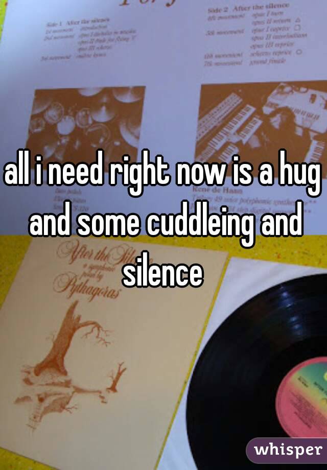 all i need right now is a hug and some cuddleing and silence 