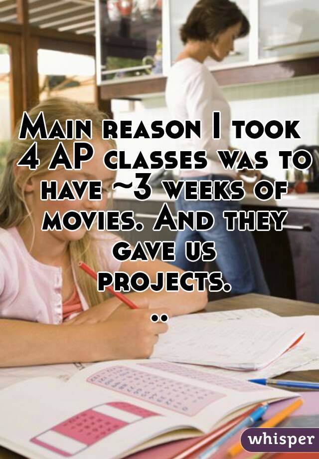 Main reason I took 4 AP classes was to have ~3 weeks of movies. And they gave us projects...