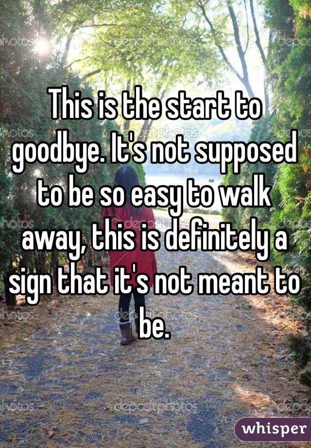This is the start to goodbye. It's not supposed to be so easy to walk away, this is definitely a sign that it's not meant to be.