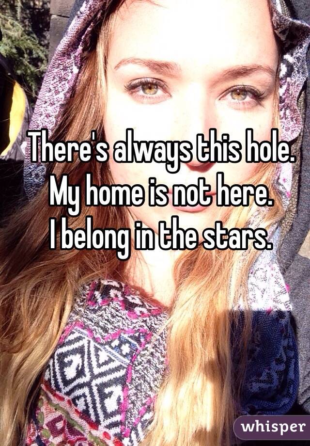 There's always this hole.
My home is not here. 
I belong in the stars. 