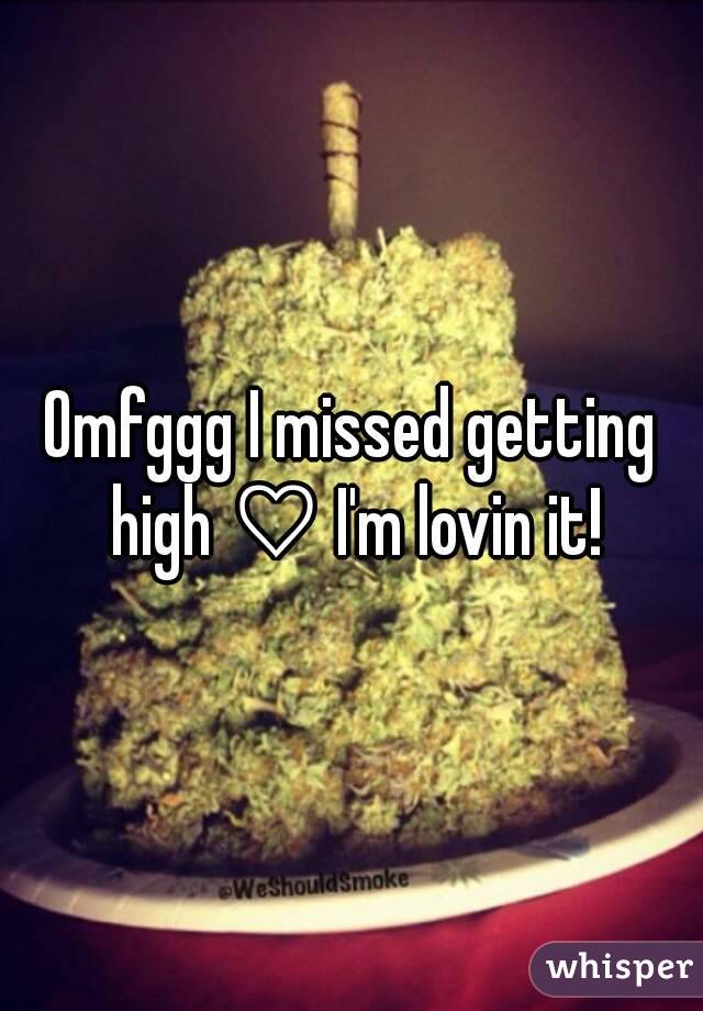 Omfggg I missed getting high ♡ I'm lovin it!