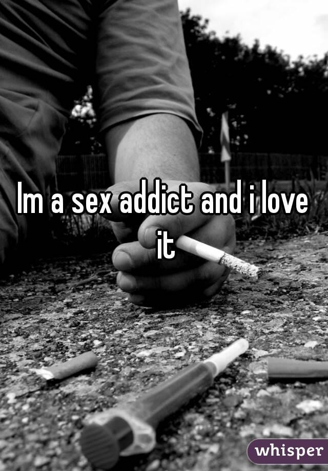Im a sex addict and i love it