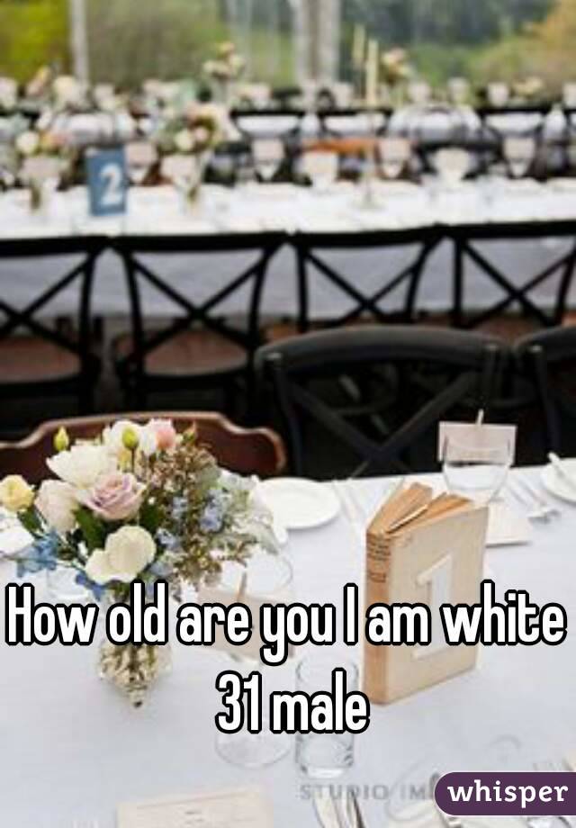 How old are you I am white 31 male