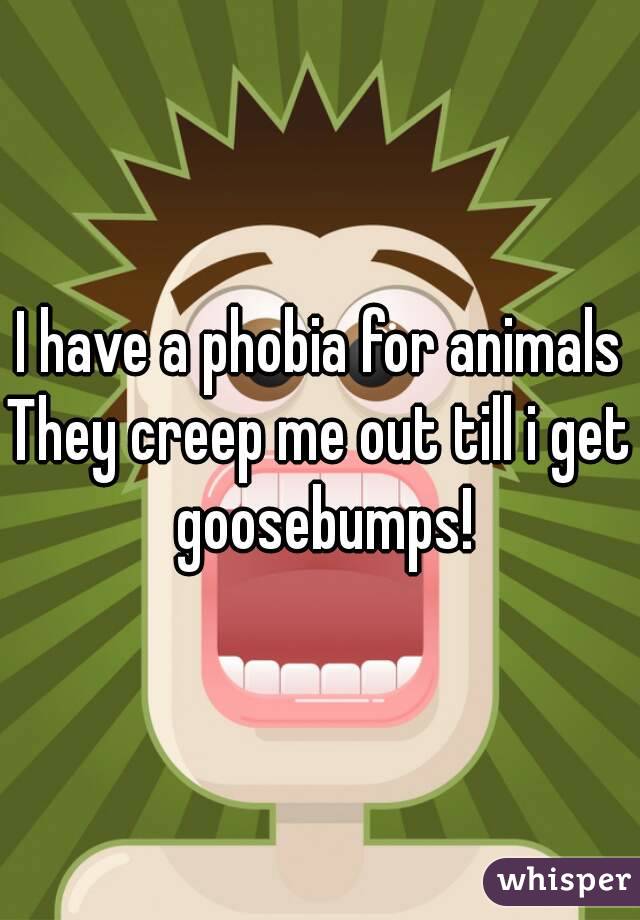 I have a phobia for animals
They creep me out till i get goosebumps!