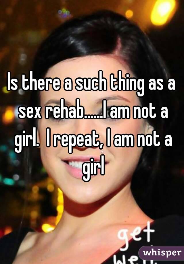 Is there a such thing as a sex rehab......I am not a girl.  I repeat, I am not a girl