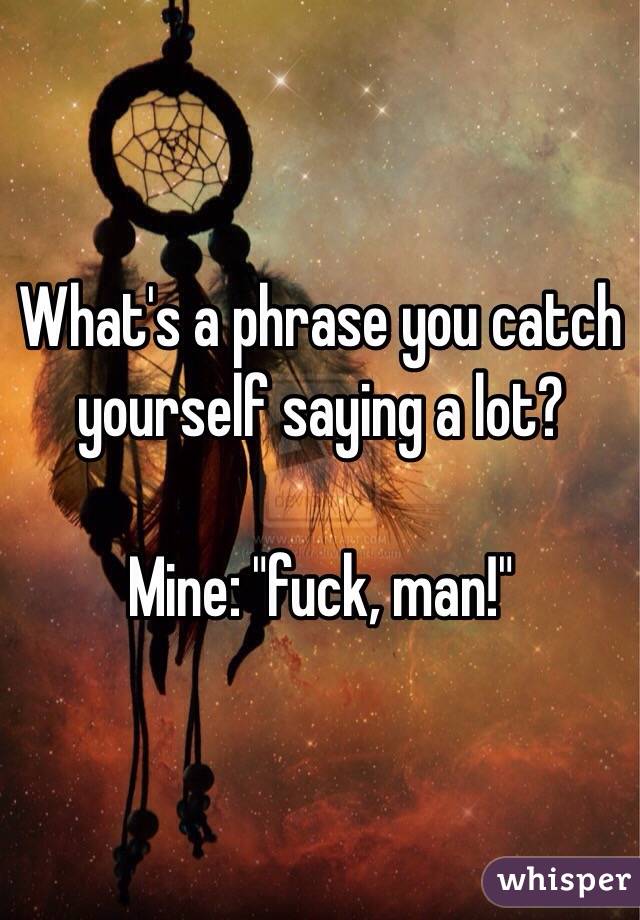 What's a phrase you catch yourself saying a lot? 

Mine: "fuck, man!"