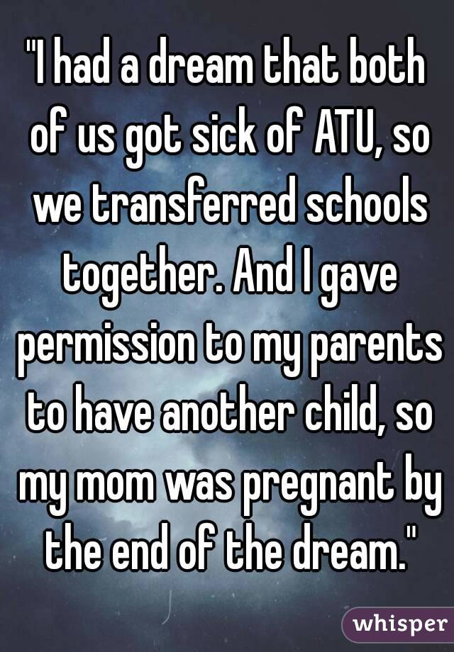 "I had a dream that both of us got sick of ATU, so we transferred schools together. And I gave permission to my parents to have another child, so my mom was pregnant by the end of the dream."