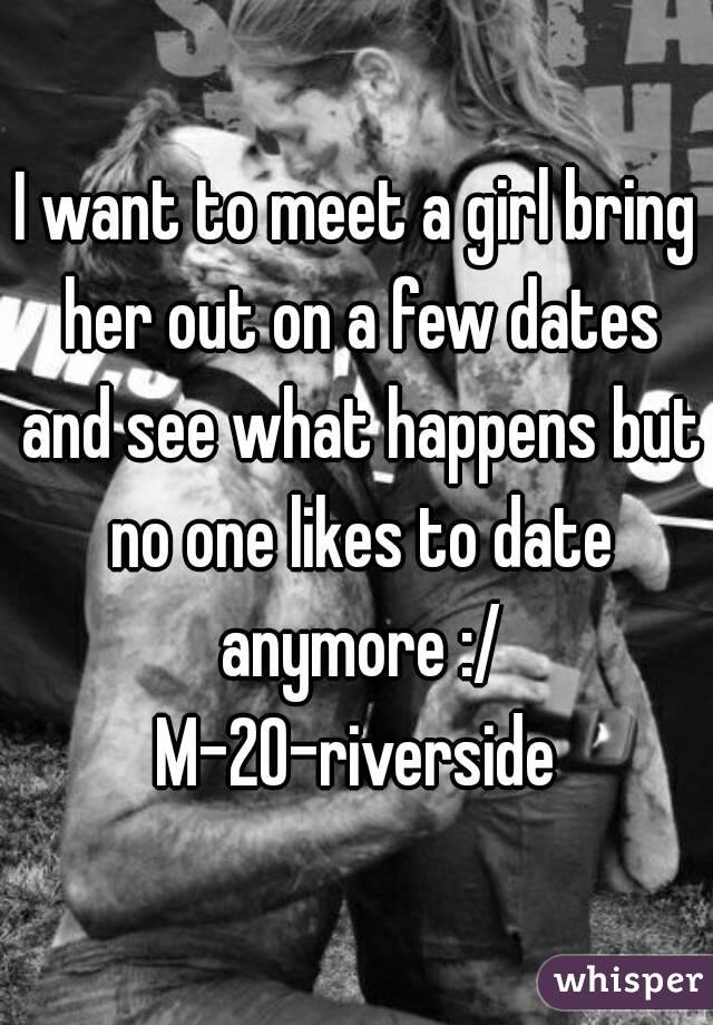 I want to meet a girl bring her out on a few dates and see what happens but no one likes to date anymore :/
M-20-riverside