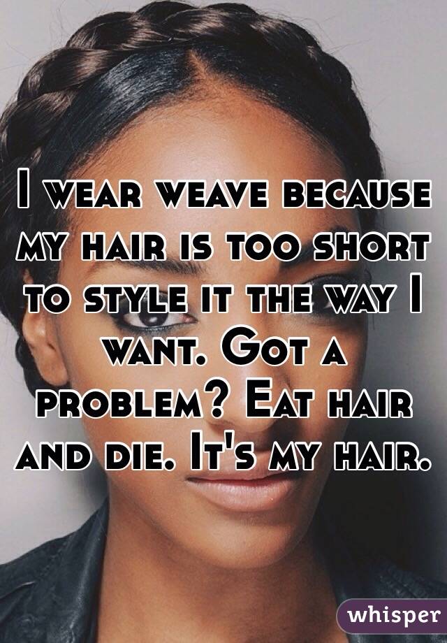 I wear weave because my hair is too short to style it the way I want. Got a problem? Eat hair and die. It's my hair. 