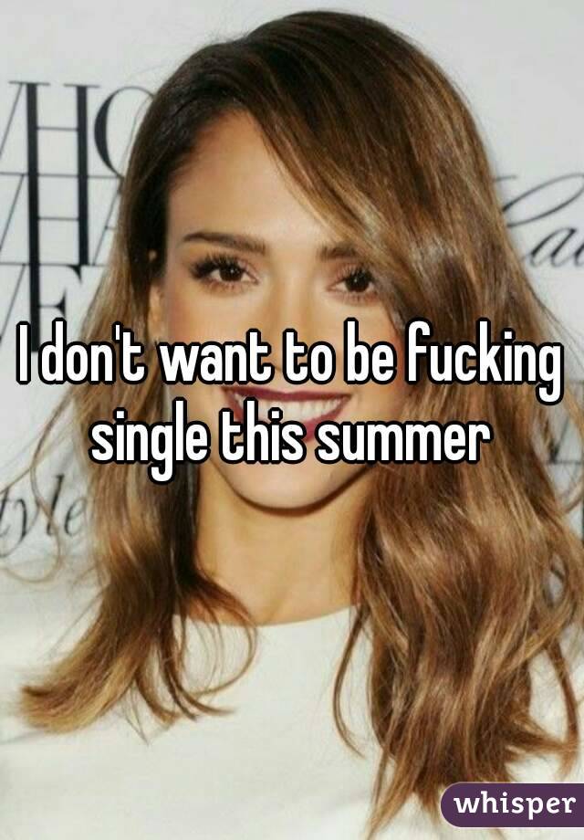 I don't want to be fucking single this summer 