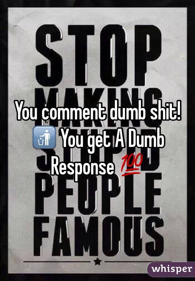 You comment dumb shit!🚮 You get A Dumb Response 💯