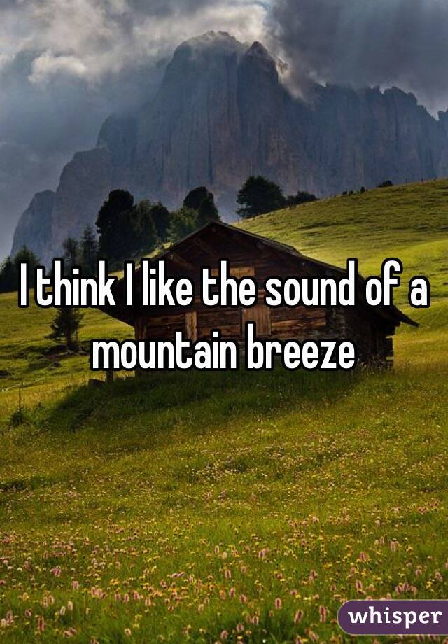 I think I like the sound of a mountain breeze 