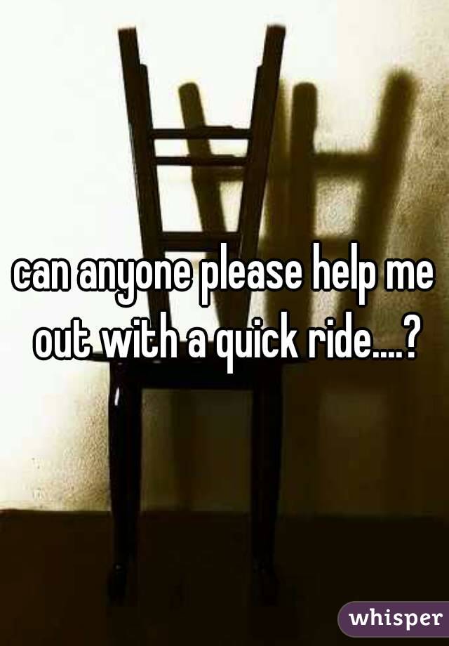 can anyone please help me out with a quick ride....?